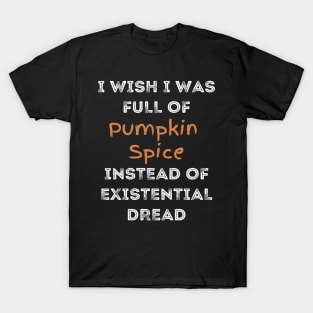 I Wish I was Full of Pumpkin Spice Instead of Existential Dread T-Shirt